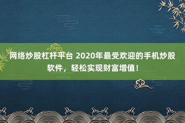 网络炒股杠杆平台 2020年最受欢迎的手机炒股软件,轻松实现财富增值!
