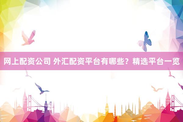 网上配资公司 外汇配资平台有哪些?精选平台一览
