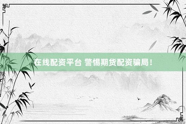 在线配资平台 警惕期货配资骗局!