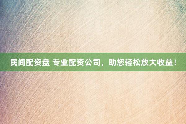 民间配资盘 专业配资公司,助您轻松放大收益!
