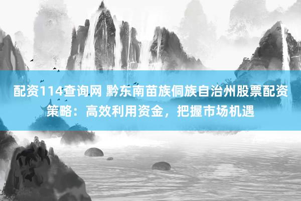 配资114查询网 黔东南苗族侗族自治州股票配资策略:高效利用资金,把握市场机遇