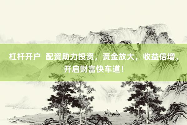 杠杆开户 配资助力投资,资金放大,收益倍增,开启财富快车道!
