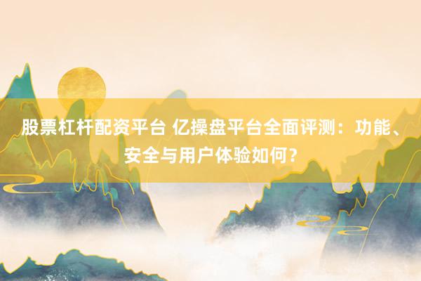股票杠杆配资平台 亿操盘平台全面评测:功能、安全与用户体验如何?