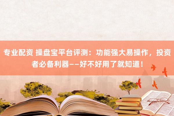专业配资 操盘宝平台评测:功能强大易操作,投资者必备利器——好不好用了就知道!