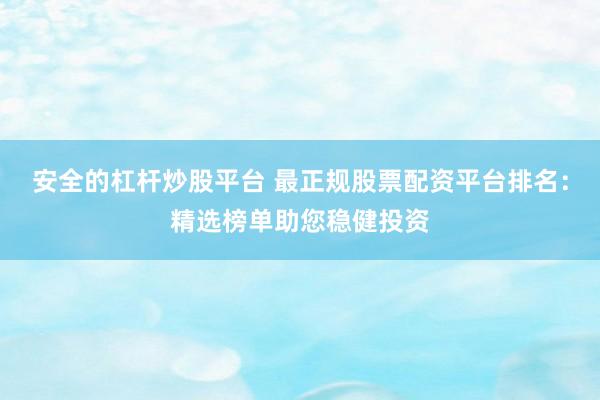 安全的杠杆炒股平台 最正规股票配资平台排名:精选榜单助您稳健投资