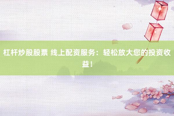 杠杆炒股股票 线上配资服务:轻松放大您的投资收益!