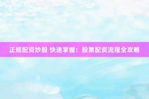 正规配资炒股 快速掌握：股票配资流程全攻略