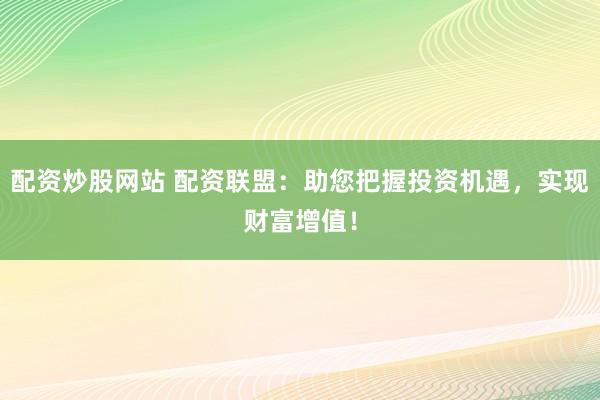 配资炒股网站 配资联盟：助您把握投资机遇，实现财富增值！