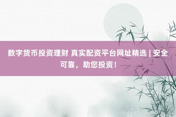 数字货币投资理财 真实配资平台网址精选 | 安全可靠，助您投资！