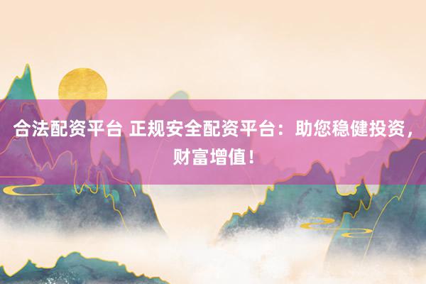 合法配资平台 正规安全配资平台：助您稳健投资，财富增值！