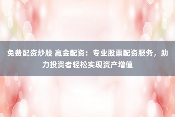 免费配资炒股 赢金配资：专业股票配资服务，助力投资者轻松实现资产增值