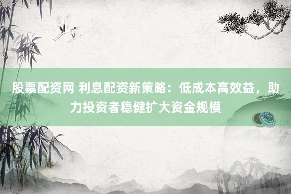 股票配资网 利息配资新策略:低成本高效益,助力投资者稳健扩大资金规模