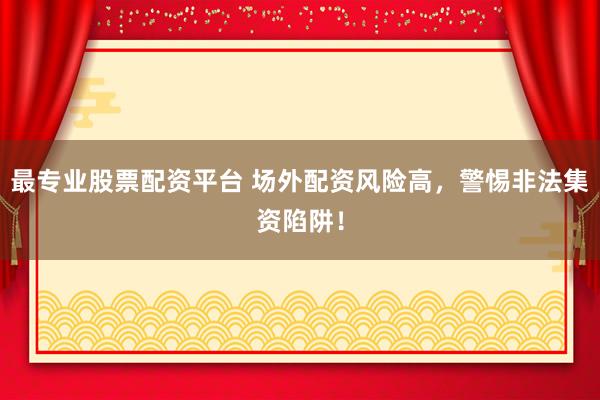最专业股票配资平台 场外配资风险高，警惕非法集资陷阱！