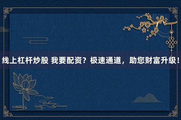 线上杠杆炒股 我要配资？极速通道，助您财富升级！