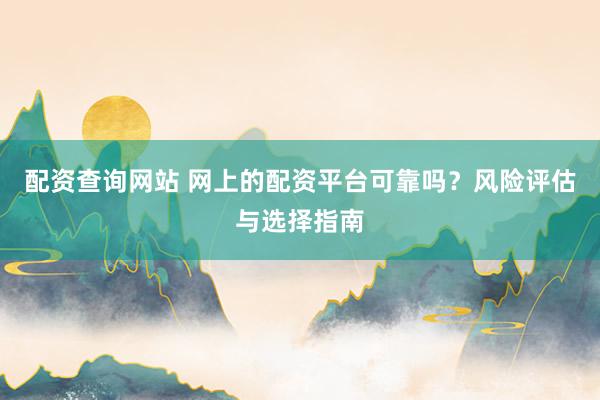 配资查询网站 网上的配资平台可靠吗?风险评估与选择指南