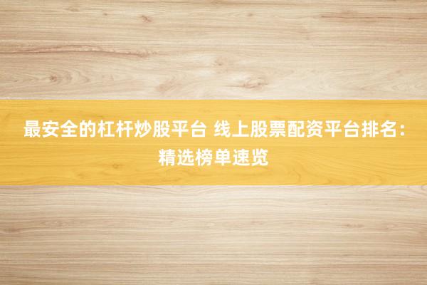 最安全的杠杆炒股平台 线上股票配资平台排名：精选榜单速览
