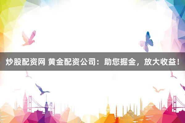 炒股配资网 黄金配资公司：助您掘金，放大收益！