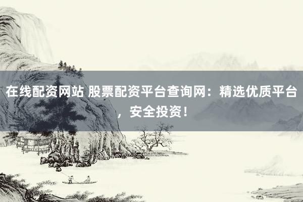 在线配资网站 股票配资平台查询网：精选优质平台，安全投资！