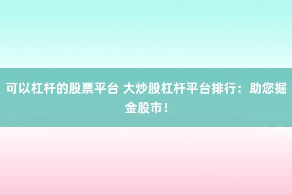 可以杠杆的股票平台 大炒股杠杆平台排行：助您掘金股市！