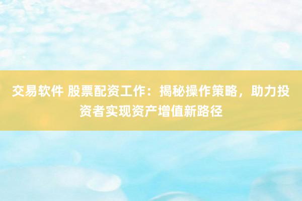交易软件 股票配资工作：揭秘操作策略，助力投资者实现资产增值新路径