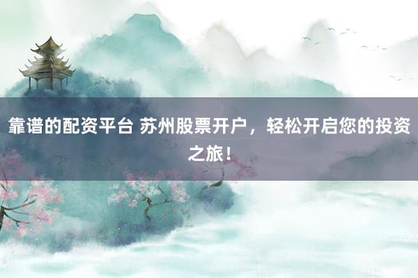 靠谱的配资平台 苏州股票开户，轻松开启您的投资之旅！
