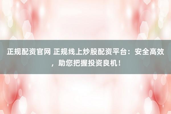 正规配资官网 正规线上炒股配资平台：安全高效，助您把握投资良机！