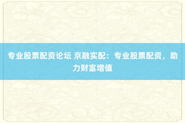 专业股票配资论坛 京融实配：专业股票配资，助力财富增值