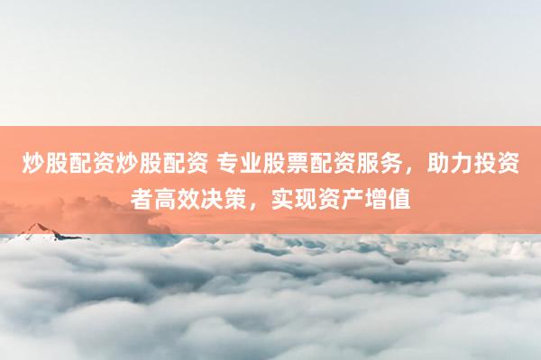 炒股配资炒股配资 专业股票配资服务，助力投资者高效决策，实现资产增值