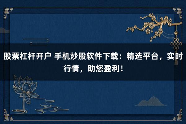 股票杠杆开户 手机炒股软件下载：精选平台，实时行情，助您盈利！