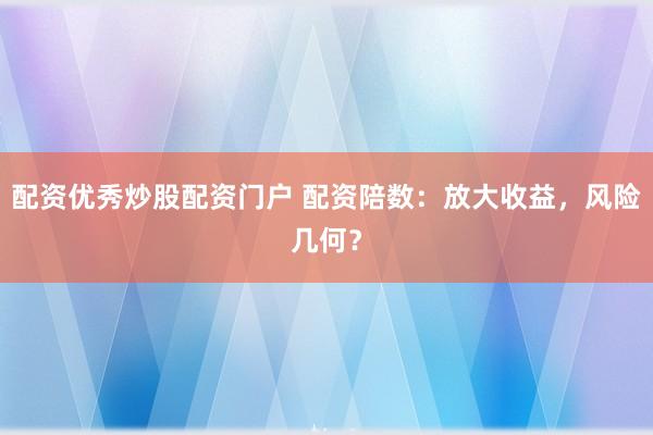 配资优秀炒股配资门户 配资陪数：放大收益，风险几何？