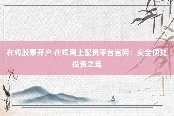 在线股票开户 在线网上配资平台官网：安全便捷投资之选
