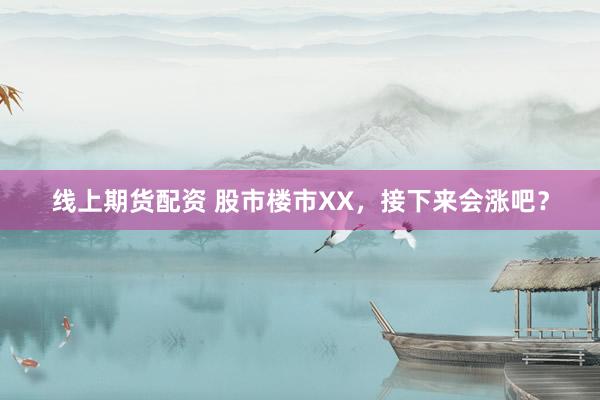 线上期货配资 股市楼市XX，接下来会涨吧？