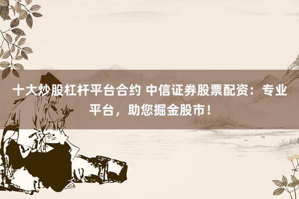 十大炒股杠杆平台合约 中信证券股票配资：专业平台，助您掘金股市！