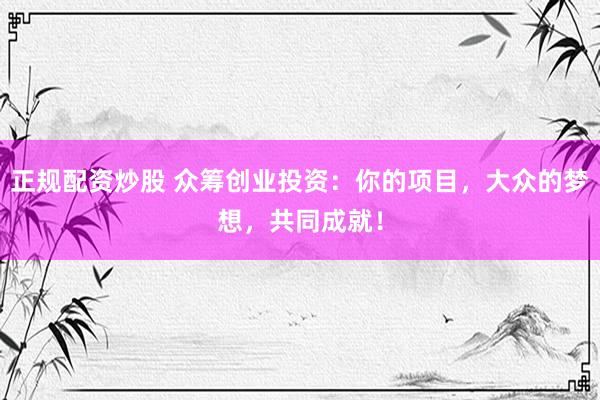 正规配资炒股 众筹创业投资:你的项目,大众的梦想,共同成就!