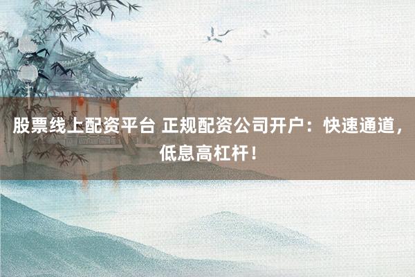 股票线上配资平台 正规配资公司开户:快速通道,低息高杠杆!