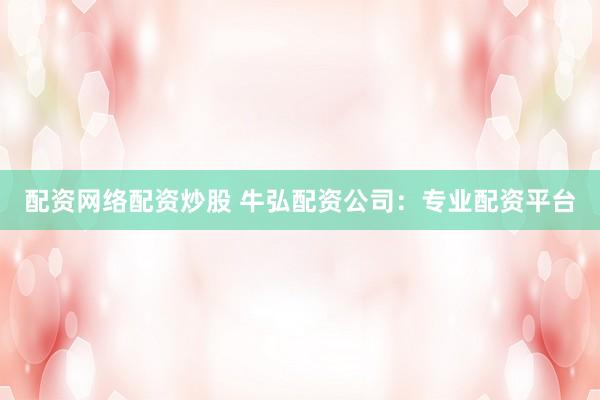 配资网络配资炒股 牛弘配资公司：专业配资平台