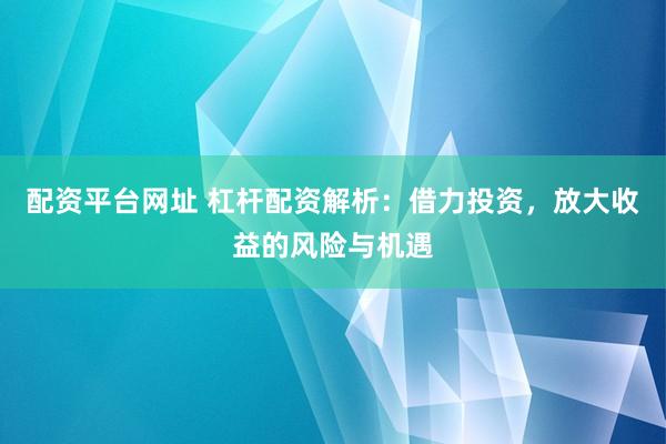 配资平台网址 杠杆配资解析：借力投资，放大收益的风险与机遇