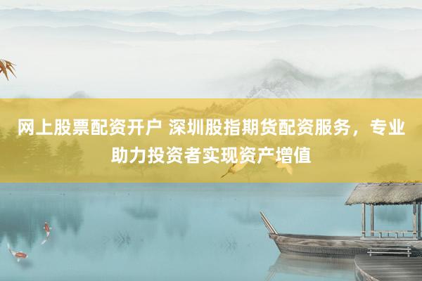 网上股票配资开户 深圳股指期货配资服务，专业助力投资者实现资产增值