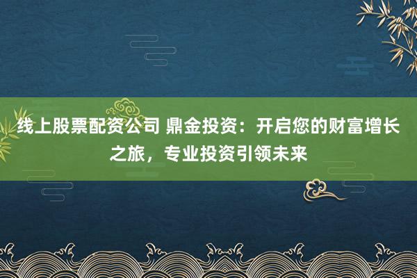 线上股票配资公司 鼎金投资：开启您的财富增长之旅，专业投资引领未来
