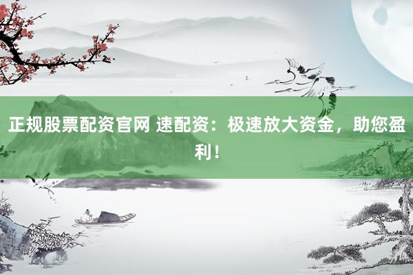 正规股票配资官网 速配资：极速放大资金，助您盈利！