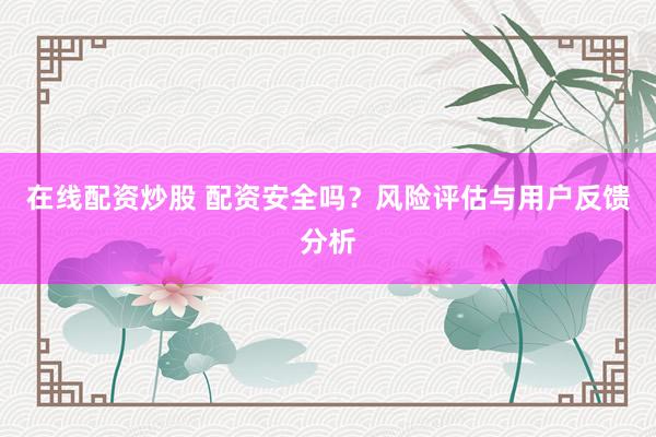 在线配资炒股 配资安全吗？风险评估与用户反馈分析