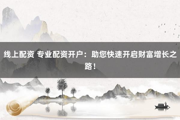 线上配资 专业配资开户：助您快速开启财富增长之路！