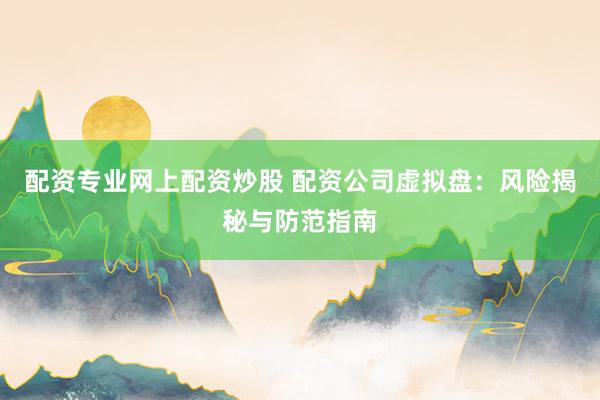 配资专业网上配资炒股 配资公司虚拟盘：风险揭秘与防范指南