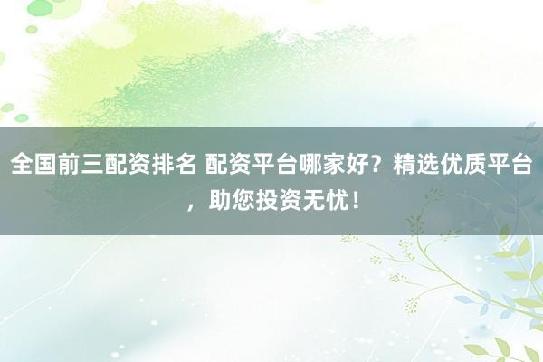 全国前三配资排名 配资平台哪家好？精选优质平台，助您投资无忧！