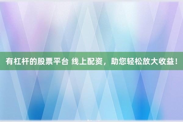 有杠杆的股票平台 线上配资，助您轻松放大收益！