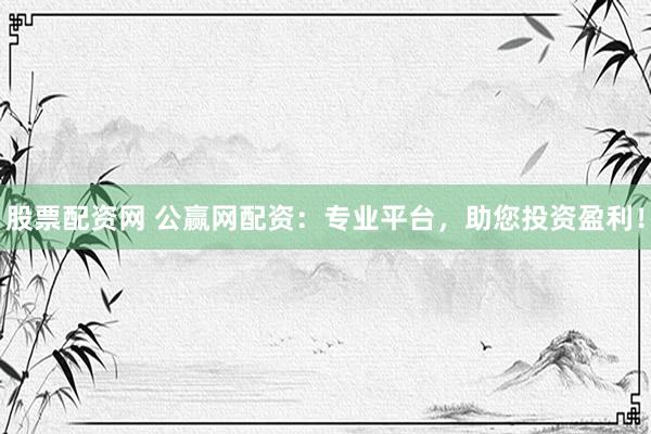 股票配资网 公赢网配资：专业平台，助您投资盈利！