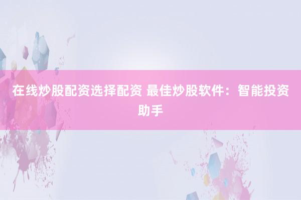 在线炒股配资选择配资 最佳炒股软件:智能投资助手