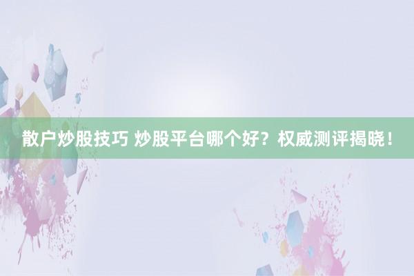 散户炒股技巧 炒股平台哪个好?权威测评揭晓!