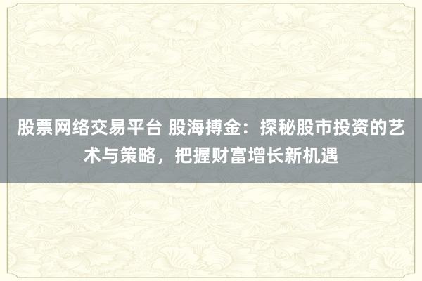股票网络交易平台 股海搏金：探秘股市投资的艺术与策略，把握财富增长新机遇