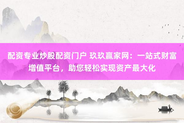 配资专业炒股配资门户 玖玖赢家网：一站式财富增值平台，助您轻松实现资产最大化